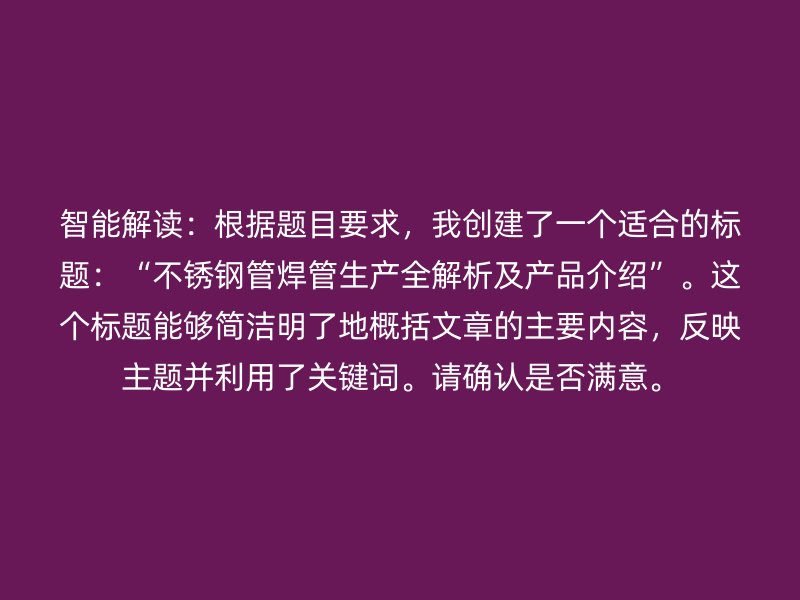 智能解讀：根據題目要求，我創建了一個適合的標題：“不銹鋼管焊管生產全解析及產品介紹”。這個標題能夠簡潔明了地概括文章的主要內容，反映主題并利用了關鍵詞。請確認是否滿意。
