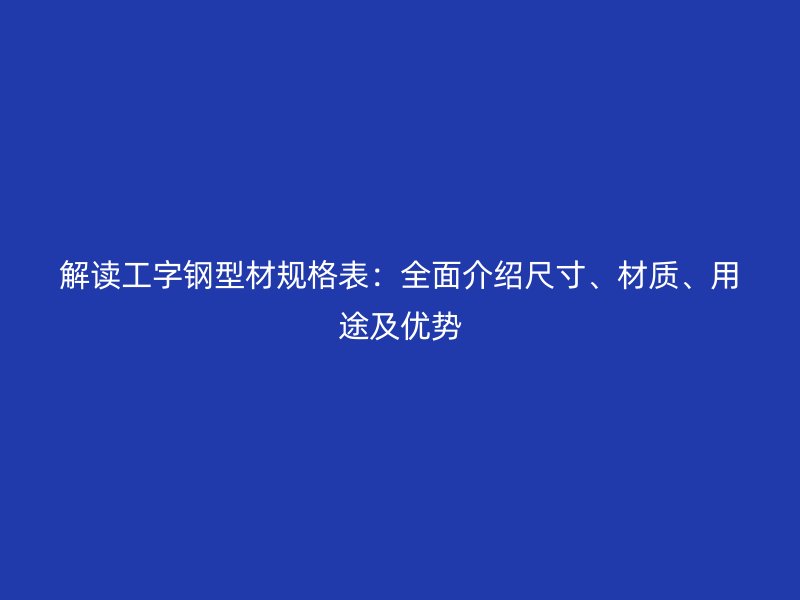 解讀工字鋼型材規格表：全面介紹尺寸、材質、用途及優勢