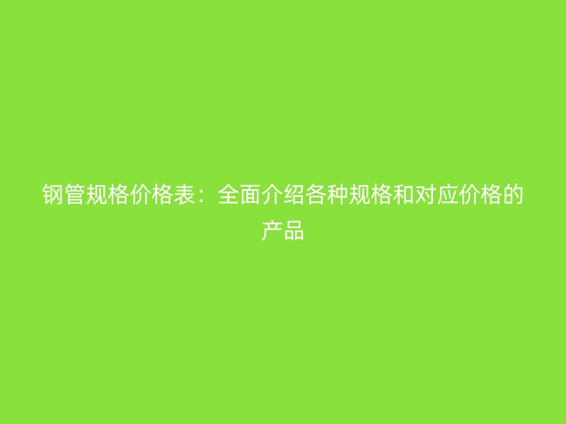 鋼管規格價格表：全面介紹各種規格和對應價格的產品