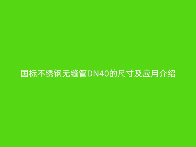 國標不銹鋼無縫管DN40的尺寸及應用介紹