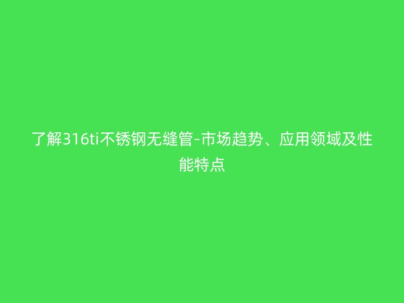 了解316ti不銹鋼無縫管-市場趨勢、應用領域及性能特點