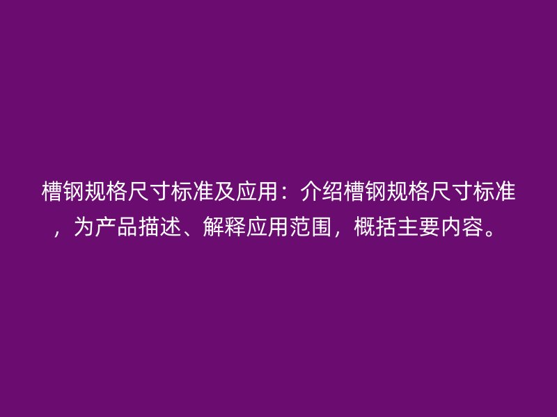 槽鋼規格尺寸標準及應用：介紹槽鋼規格尺寸標準，為產品描述、解釋應用范圍，概括主要內容。