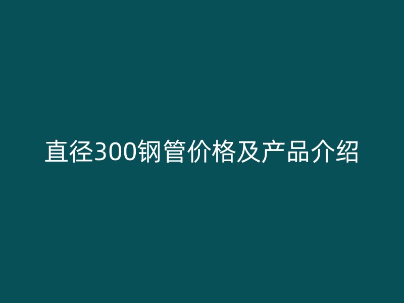 直徑300鋼管價格及產品介紹