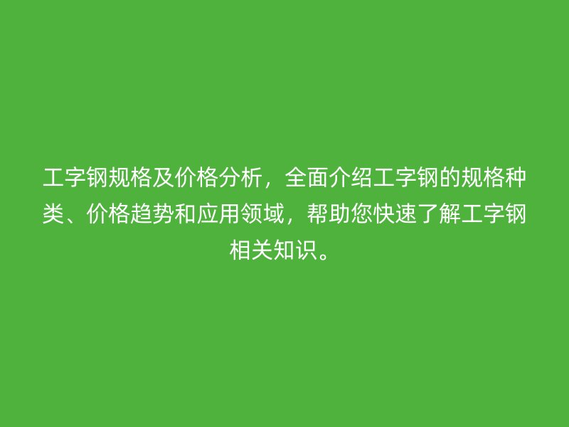 工字鋼規(guī)格及價格分析，全面介紹工字鋼的規(guī)格種類、價格趨勢和應用領域，幫助您快速了解工字鋼相關知識。