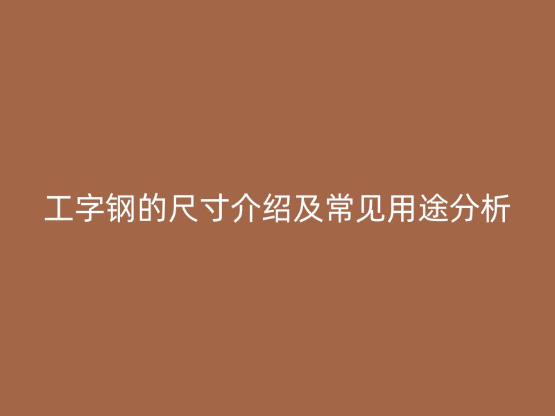 工字鋼的尺寸介紹及常見用途分析