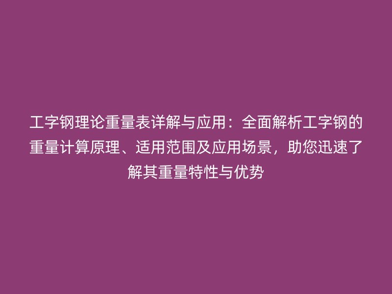 工字鋼理論重量表詳解與應用：全面解析工字鋼的重量計算原理、適用范圍及應用場景，助您迅速了解其重量特性與優勢