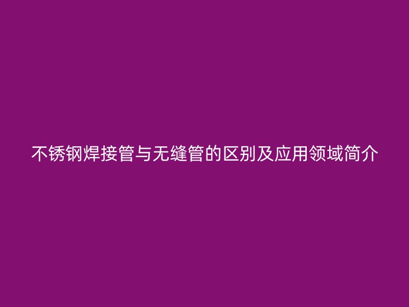 不銹鋼焊接管與無縫管的區別及應用領域簡介