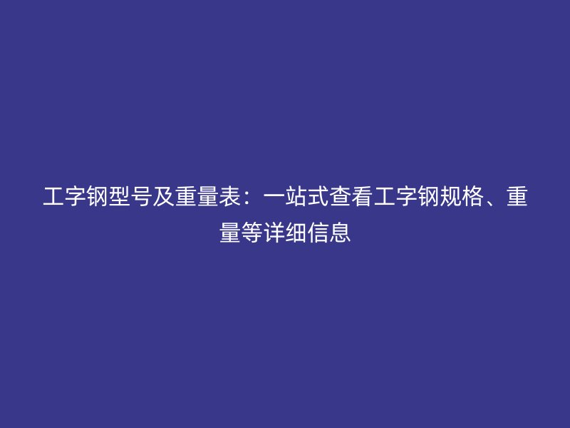 工字鋼型號(hào)及重量表：一站式查看工字鋼規(guī)格、重量等詳細(xì)信息
