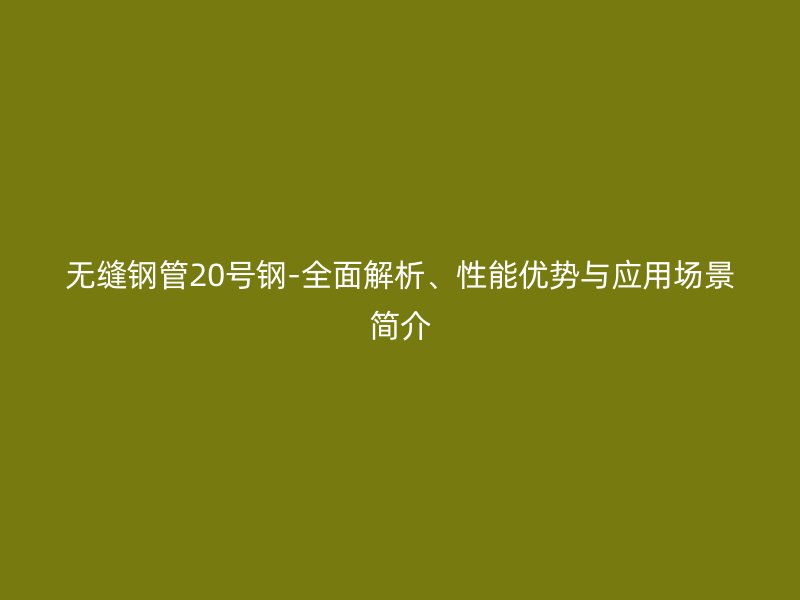 無縫鋼管20號鋼-全面解析、性能優勢與應用場景簡介