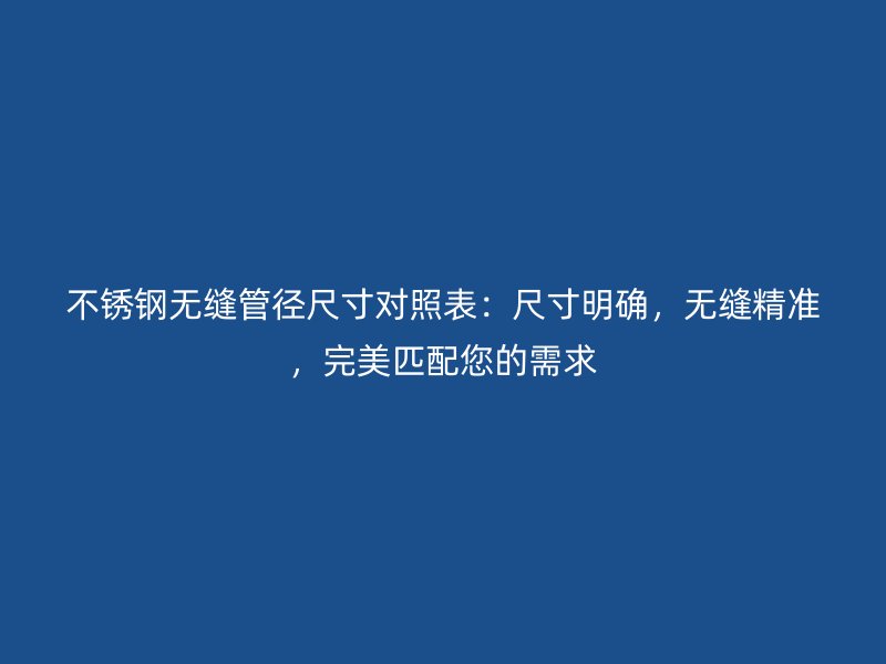 不銹鋼無縫管徑尺寸對照表:尺寸明確,無縫精準,完美匹配您的需求