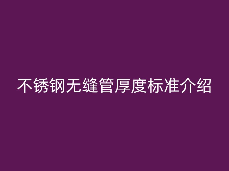 不銹鋼無(wú)縫管厚度標(biāo)準(zhǔn)介紹