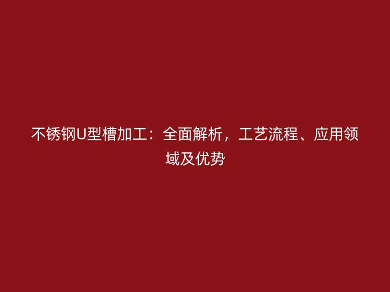 不銹鋼U型槽加工:全面解析,工藝流程、應用領域及優勢