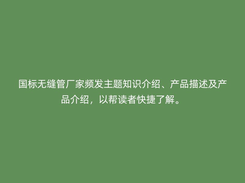 國標無縫管廠家頻發主題知識介紹、產品描述及產品介紹,以幫讀者快捷了解。