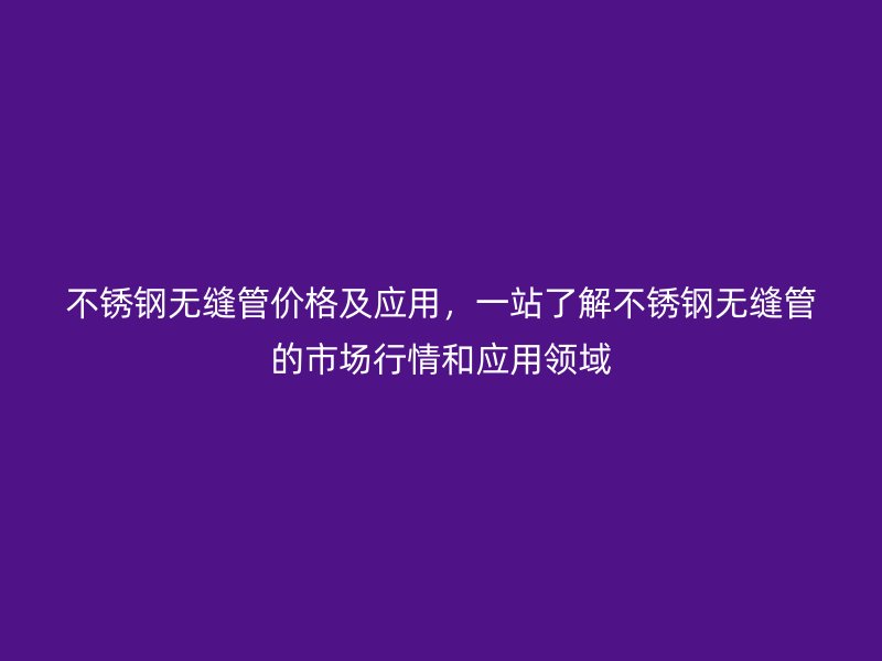 不銹鋼無縫管價格及應用，一站了解不銹鋼無縫管的市場行情和應用領域