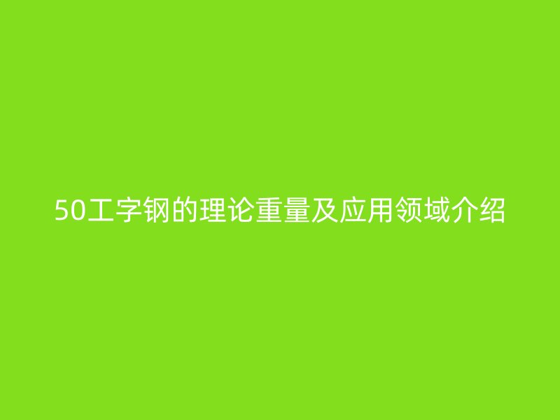50工字鋼的理論重量及應用領域介紹