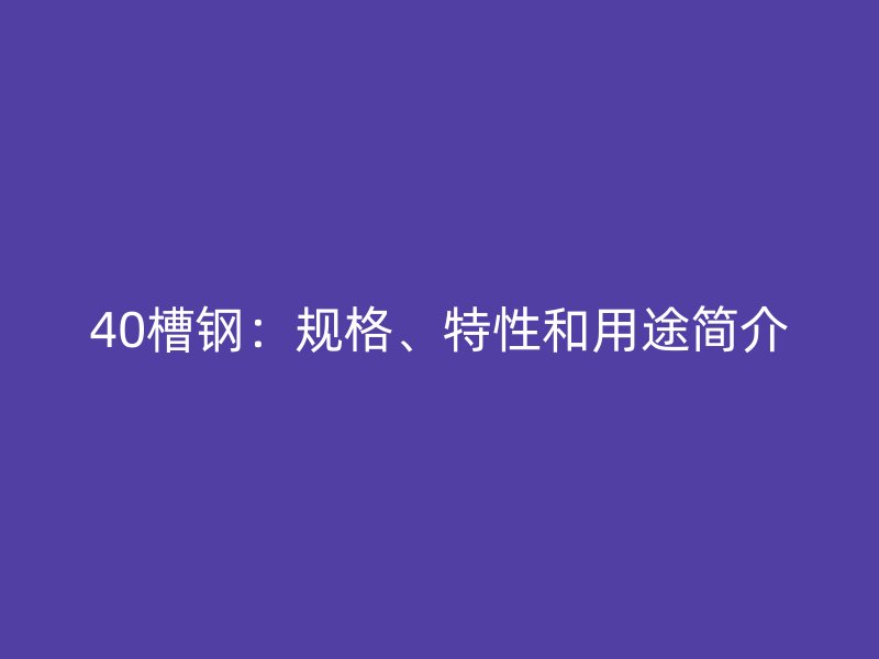 40槽鋼:規格、特性和用途簡介