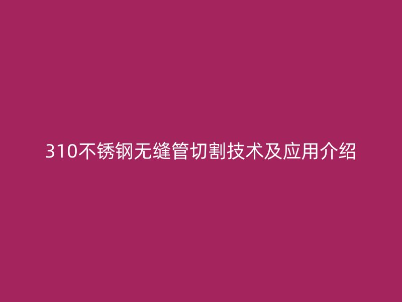 310不銹鋼無縫管切割技術及應用介紹