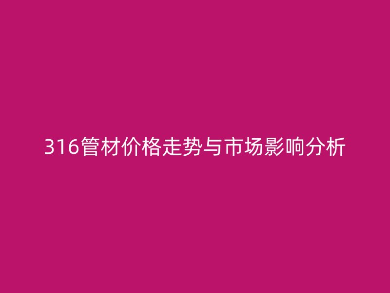 316管材價格走勢與市場影響分析