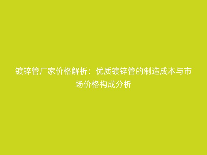 鍍鋅管廠家價格解析：優質鍍鋅管的制造成本與市場價格構成分析