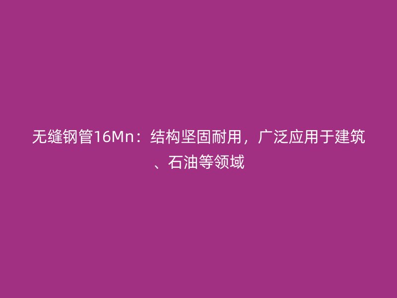 無縫鋼管16Mn：結構堅固耐用，廣泛應用于建筑、石油等領域