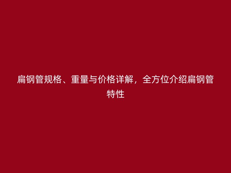 扁鋼管規格、重量與價格詳解,全方位介紹扁鋼管特性