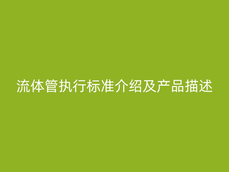 流體管執(zhí)行標(biāo)準(zhǔn)介紹及產(chǎn)品描述