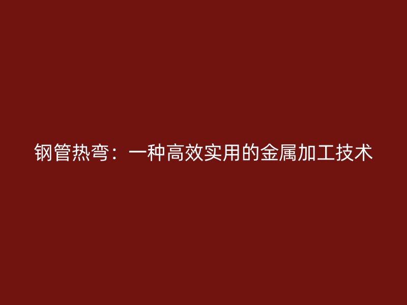 鋼管熱彎:一種高效實(shí)用的金屬加工技術(shù)
