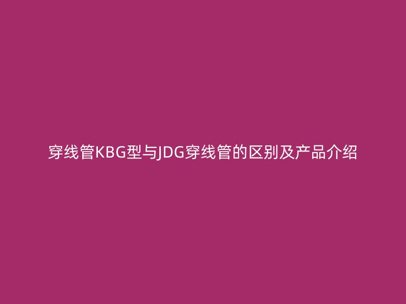 穿線管KBG型與JDG穿線管的區(qū)別及產品介紹