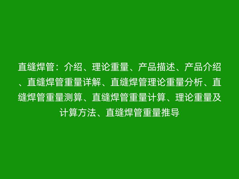 直縫焊管：介紹、理論重量、產品描述、產品介紹、直縫焊管重量詳解、直縫焊管理論重量分析、直縫焊管重量測算、直縫焊管重量計算、理論重量及計算方法、直縫焊管重量推導