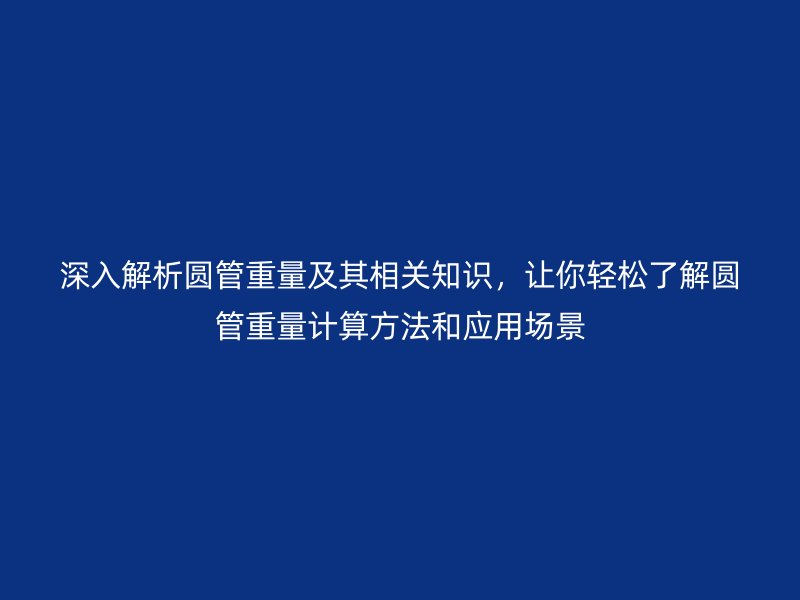 深入解析圓管重量及其相關知識，讓你輕松了解圓管重量計算方法和應用場景