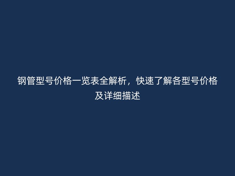 鋼管型號價格一覽表全解析，快速了解各型號價格及詳細描述