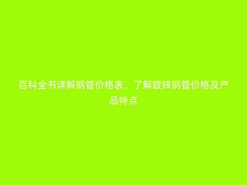 百科全書詳解鋼管價格表，了解鍍鋅鋼管價格及產(chǎn)品特點