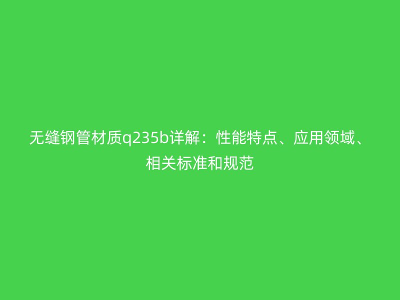 無縫鋼管材質q235b詳解：性能特點、應用領域、相關標準和規范