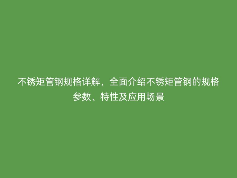 不銹矩管鋼規格詳解，全面介紹不銹矩管鋼的規格參數、特性及應用場景