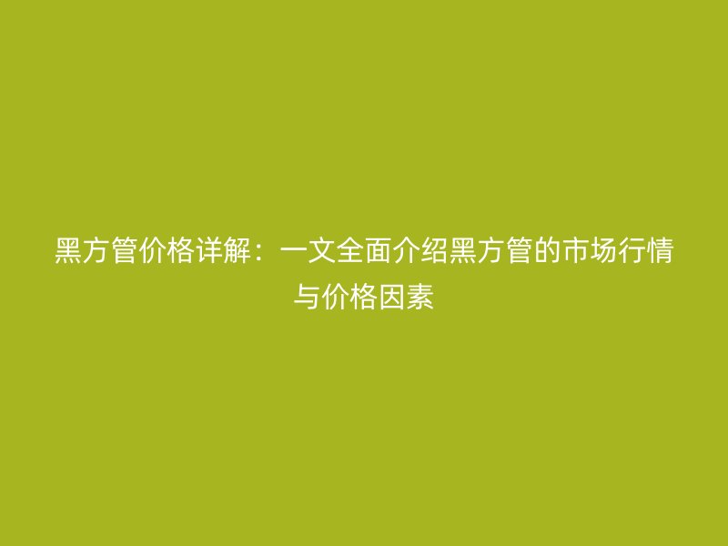 黑方管價格詳解：一文全面介紹黑方管的市場行情與價格因素