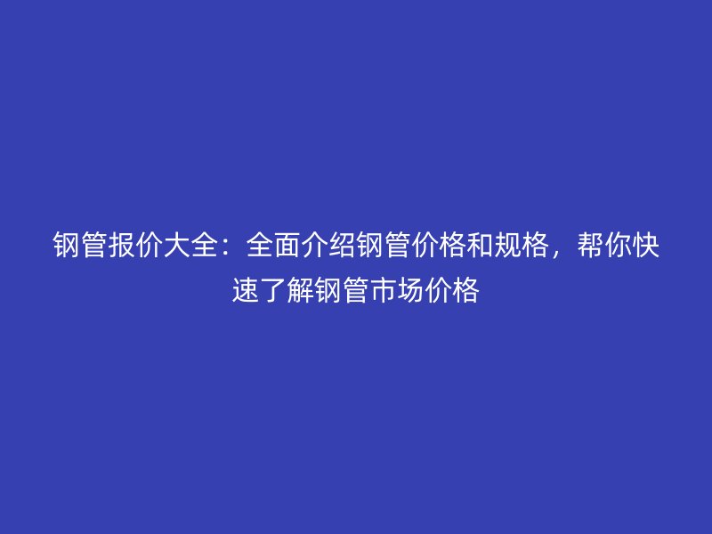鋼管報價大全：全面介紹鋼管價格和規(guī)格，幫你快速了解鋼管市場價格