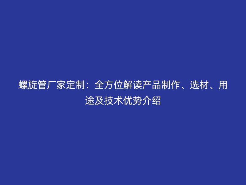 螺旋管廠家定制：全方位解讀產品制作、選材、用途及技術優勢介紹