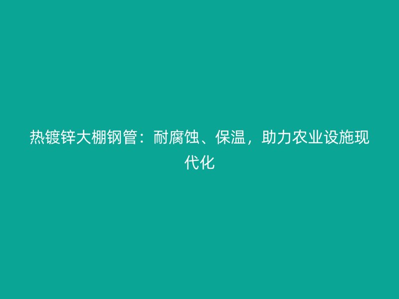 熱鍍鋅大棚鋼管：耐腐蝕、保溫，助力農(nóng)業(yè)設(shè)施現(xiàn)代化