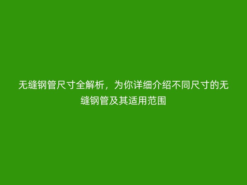 無縫鋼管尺寸全解析，為你詳細介紹不同尺寸的無縫鋼管及其適用范圍