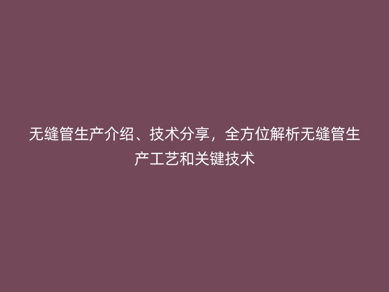 無縫管生產介紹、技術分享，全方位解析無縫管生產工藝和關鍵技術