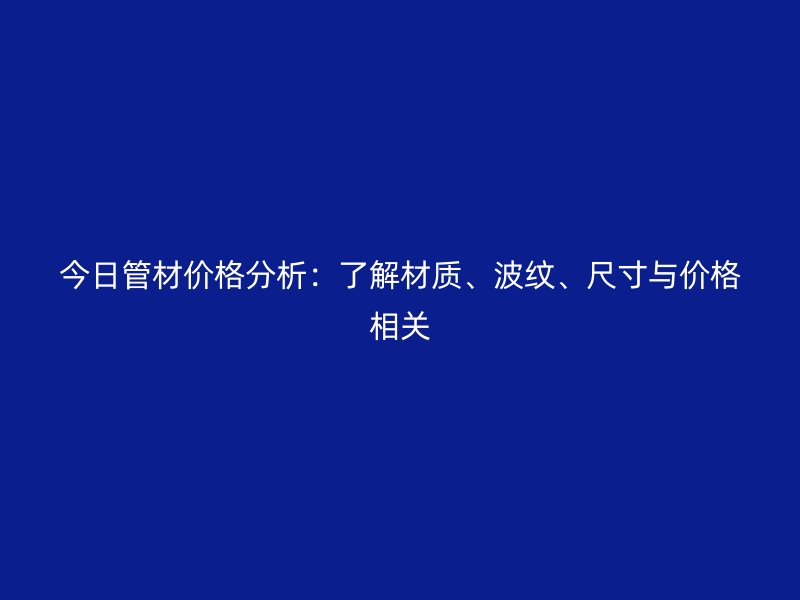 今日管材價格分析：了解材質、波紋、尺寸與價格相關
