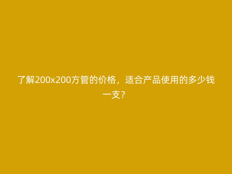 了解200x200方管的價格，適合產品使用的多少錢一支？