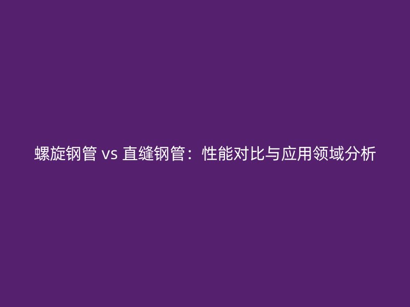 螺旋鋼管 vs 直縫鋼管：性能對比與應用領域分析