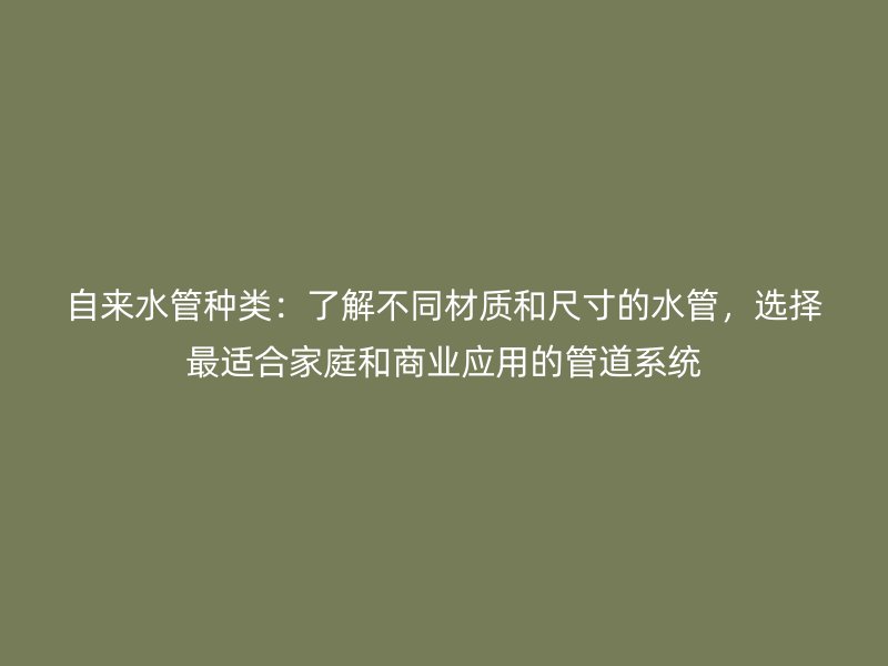 自來水管種類：了解不同材質和尺寸的水管，選擇最適合家庭和商業應用的管道系統