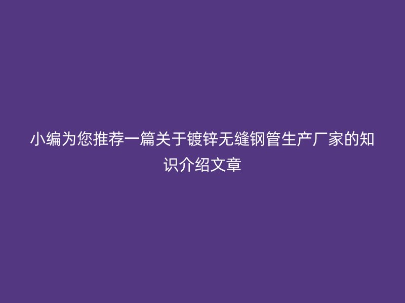 小編為您推薦一篇關于鍍鋅無縫鋼管生產(chǎn)廠家的知識介紹文章