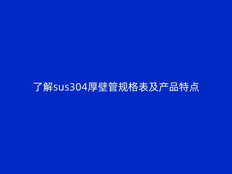 了解sus304厚壁管規(guī)格表及產品特點