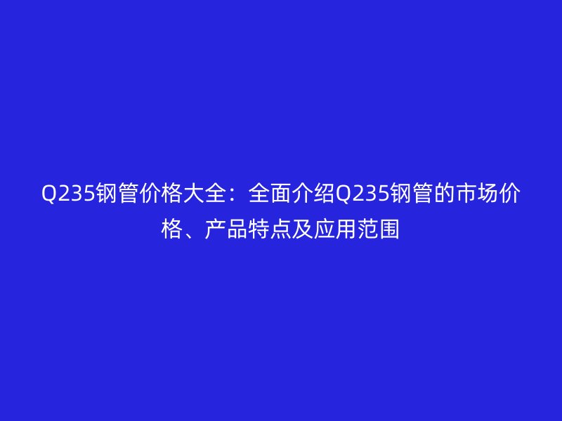 Q235鋼管價格大全：全面介紹Q235鋼管的市場價格、產品特點及應用范圍