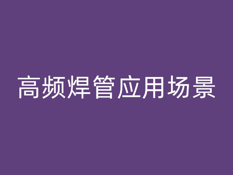 高頻焊管應(yīng)用場(chǎng)景